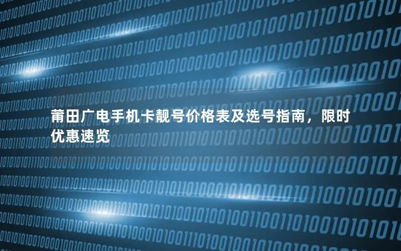 莆田广电手机卡靓号价格表及选号指南，限时优惠速览