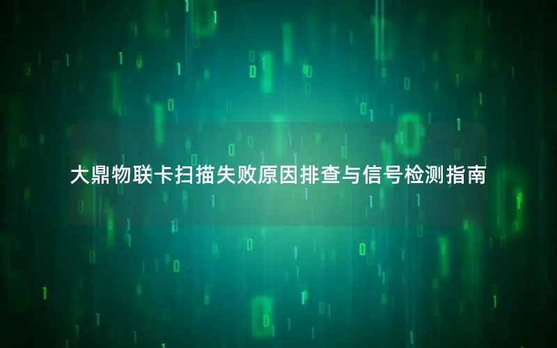 大鼎物联卡扫描失败原因排查与信号检测指南