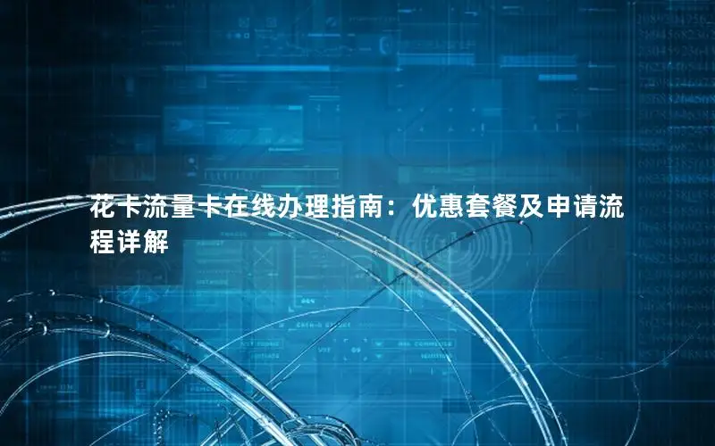 花卡流量卡在线办理指南：优惠套餐及申请流程详解