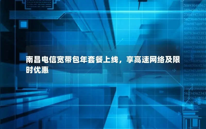 南昌电信宽带包年套餐上线，享高速网络及限时优惠