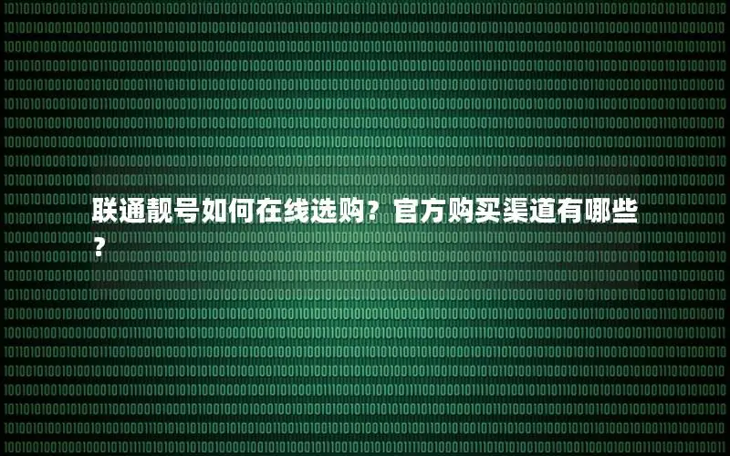 联通靓号如何在线选购？官方购买渠道有哪些？