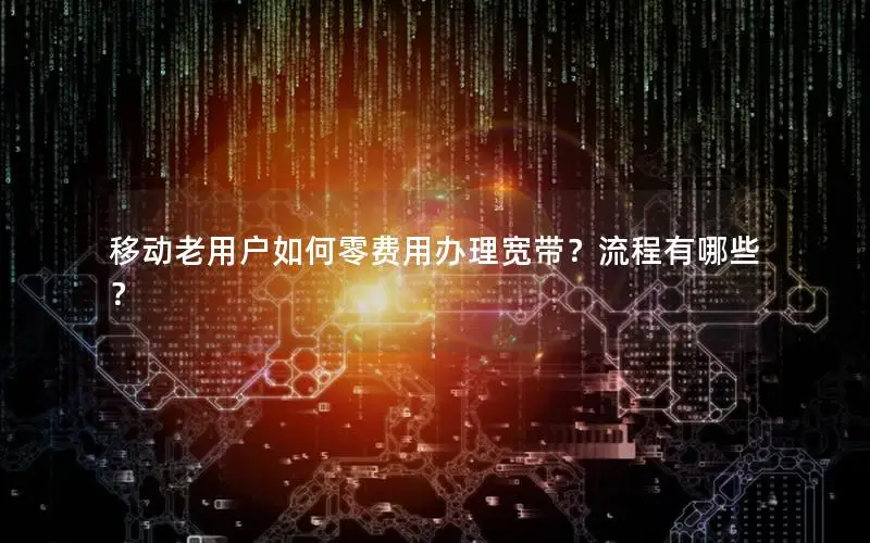 移动老用户如何零费用办理宽带？流程有哪些？