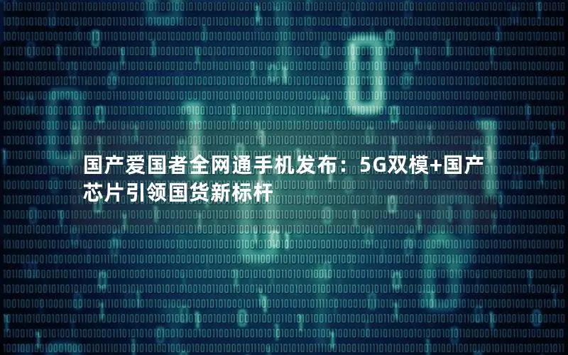 国产爱国者全网通手机发布：5G双模+国产芯片引领国货新标杆
