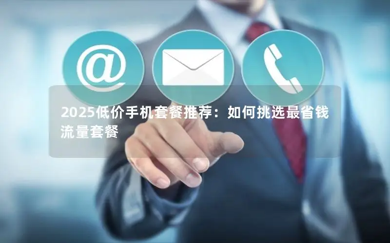 2025低价手机套餐推荐：如何挑选最省钱流量套餐