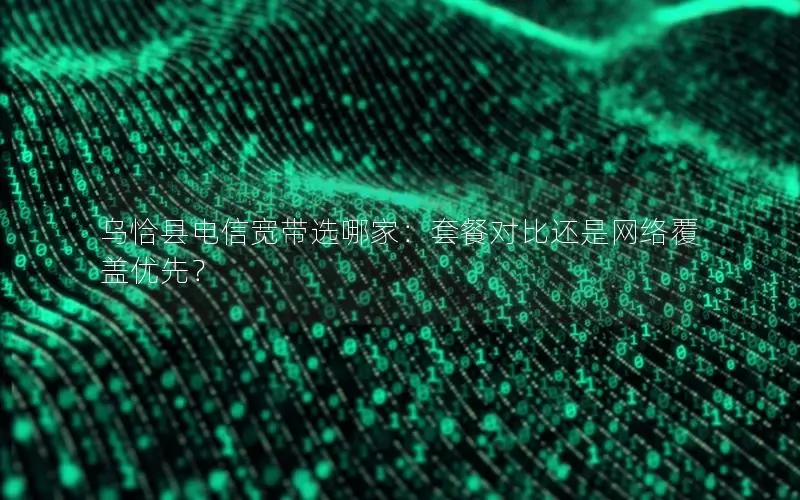 乌恰县电信宽带选哪家：套餐对比还是网络覆盖优先？