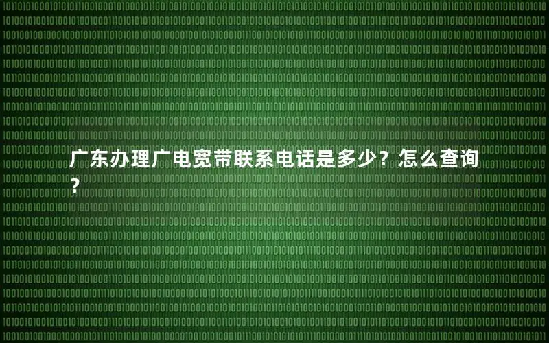 广东办理广电宽带联系电话是多少？怎么查询？