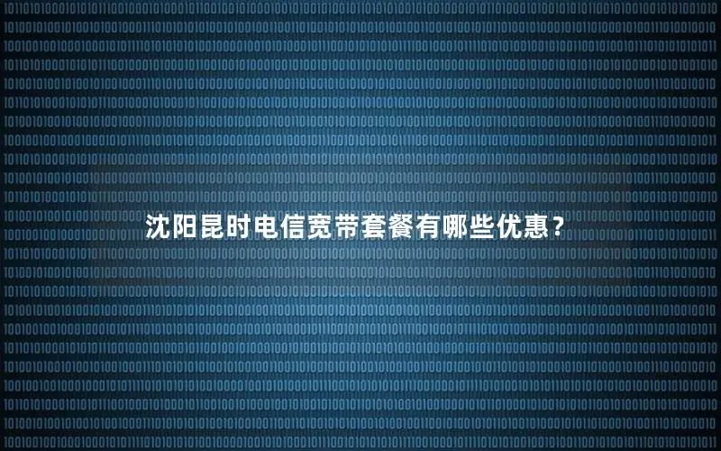 沈阳昆时电信宽带套餐有哪些优惠？