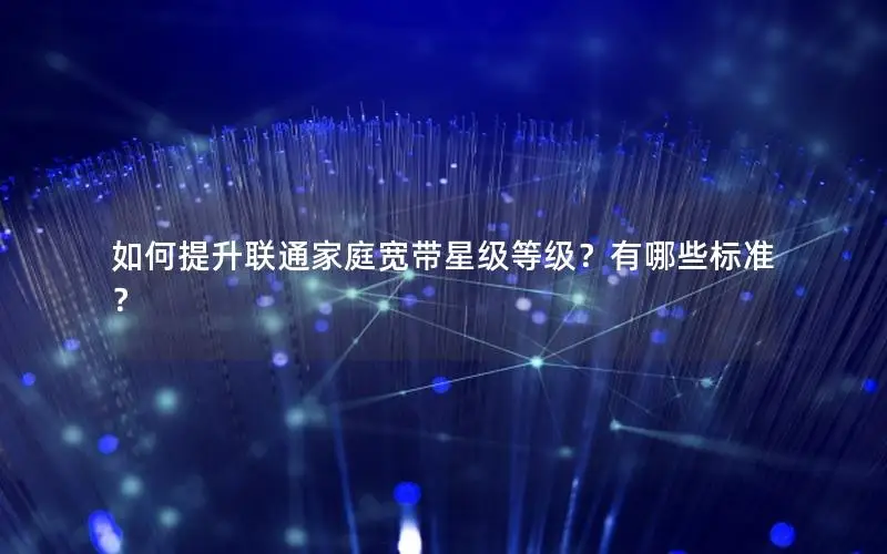 如何提升联通家庭宽带星级等级？有哪些标准？