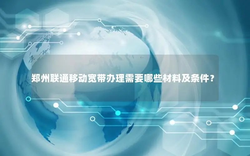 郑州联通移动宽带办理需要哪些材料及条件？