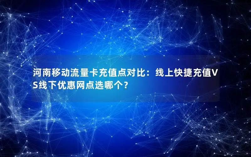 河南移动流量卡充值点对比：线上快捷充值VS线下优惠网点选哪个？