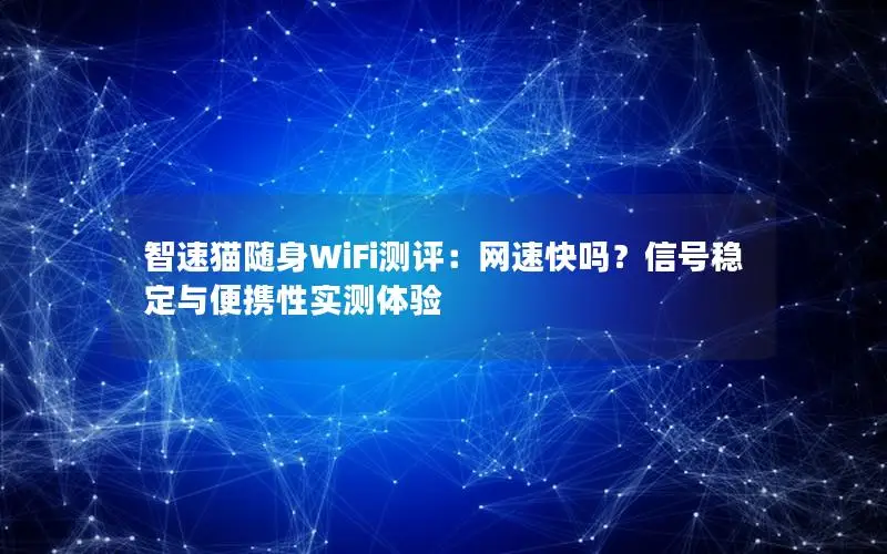 智速猫随身WiFi测评：网速快吗？信号稳定与便携性实测体验