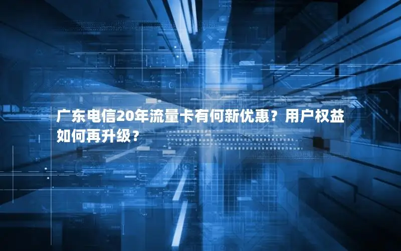 广东电信20年流量卡有何新优惠？用户权益如何再升级？
