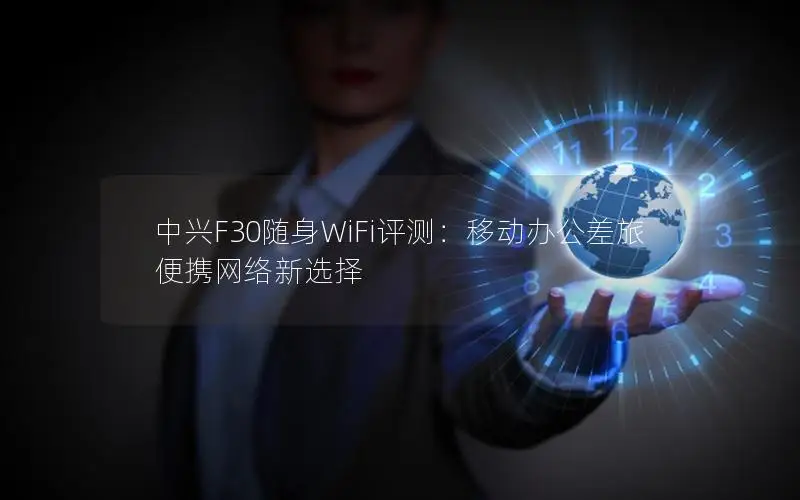 中兴F30随身WiFi评测：移动办公差旅便携网络新选择