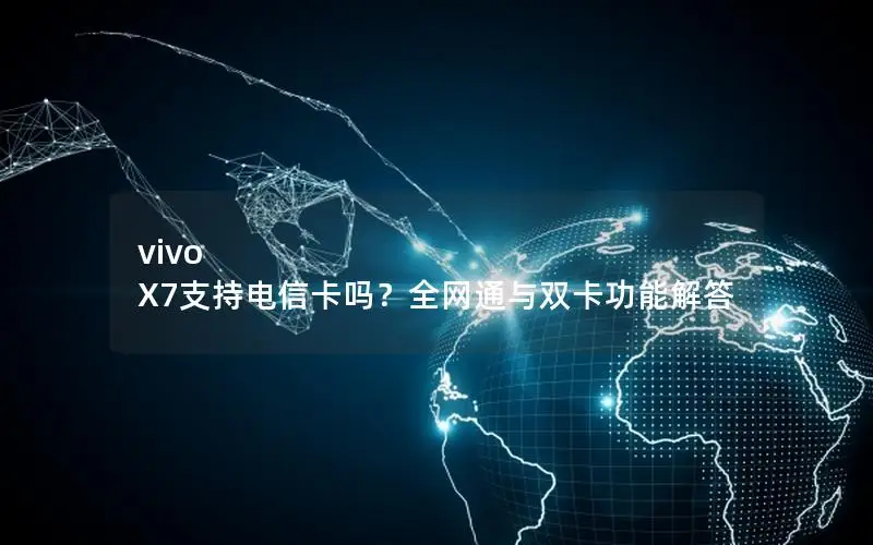 vivo X7支持电信卡吗？全网通与双卡功能解答