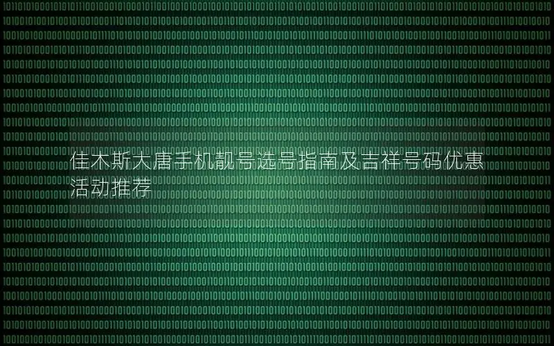 佳木斯大唐手机靓号选号指南及吉祥号码优惠活动推荐