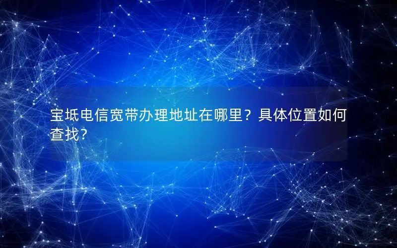 宝坻电信宽带办理地址在哪里？具体位置如何查找？