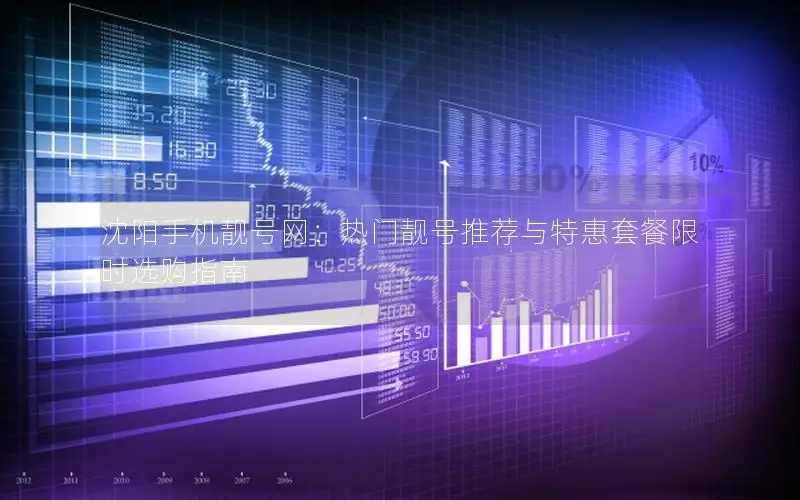 沈阳手机靓号网：热门靓号推荐与特惠套餐限时选购指南