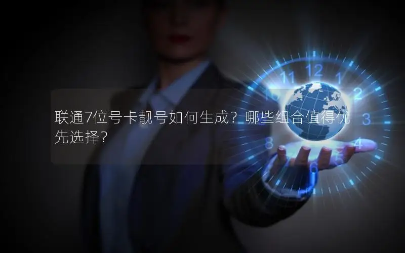 联通7位号卡靓号如何生成？哪些组合值得优先选择？