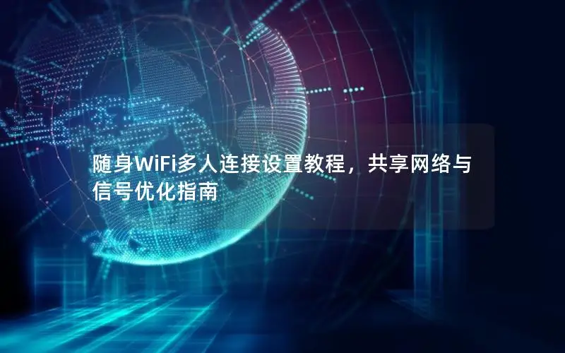 随身WiFi多人连接设置教程，共享网络与信号优化指南