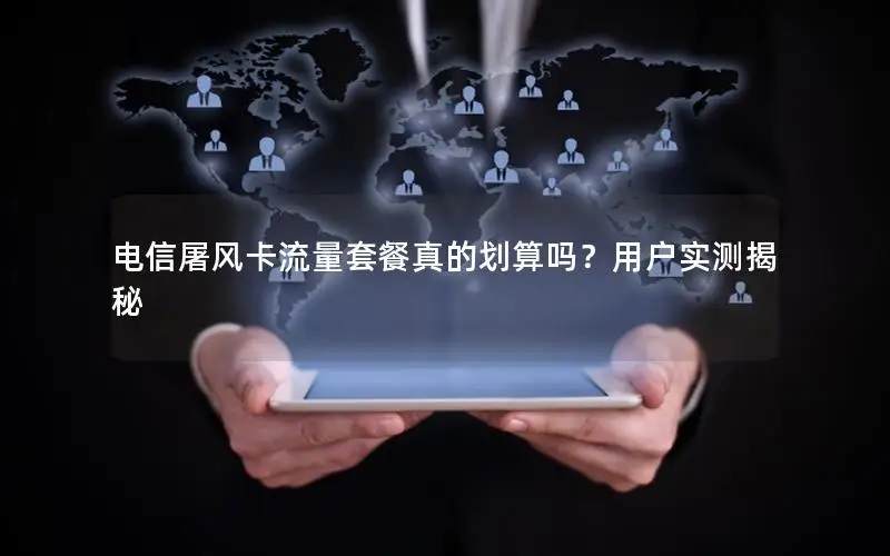 电信屠风卡流量套餐真的划算吗？用户实测揭秘