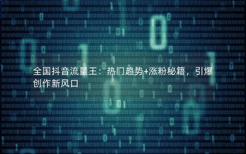 全国抖音流量王：热门趋势+涨粉秘籍，引爆创作新风口