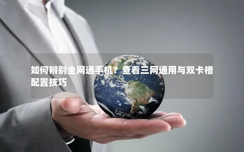 如何辨别全网通手机？查看三网通用与双卡槽配置技巧