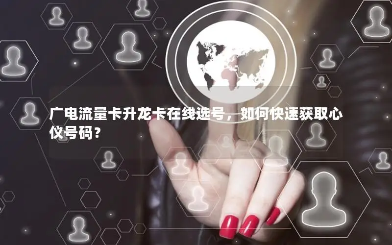 广电流量卡升龙卡在线选号，如何快速获取心仪号码？
