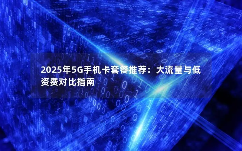 2025年5G手机卡套餐推荐：大流量与低资费对比指南