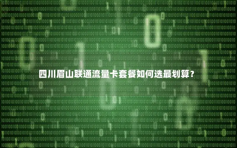 四川眉山联通流量卡套餐如何选最划算？