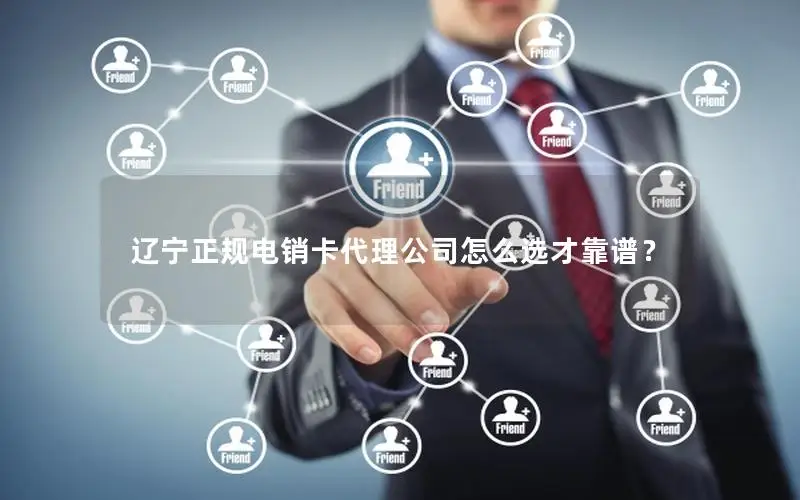 辽宁正规电销卡代理公司怎么选才靠谱？