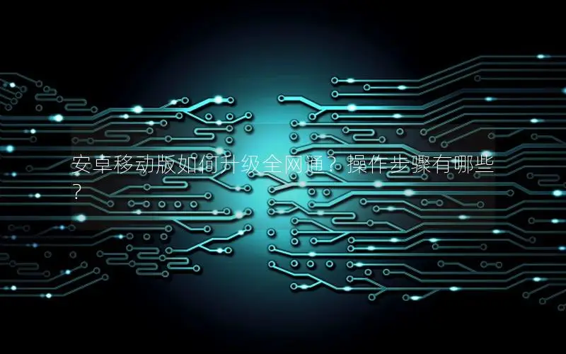 安卓移动版如何升级全网通？操作步骤有哪些？