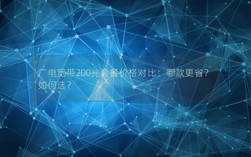 广电宽带200兆套餐价格对比：哪款更省？如何选？