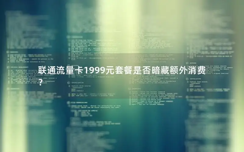 联通流量卡1999元套餐是否暗藏额外消费？