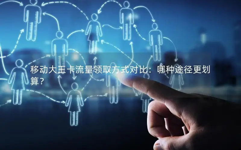 移动大王卡流量领取方式对比：哪种途径更划算？