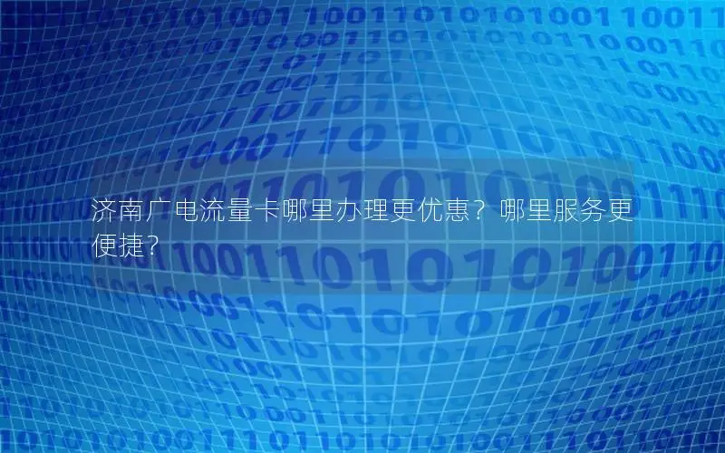济南广电流量卡哪里办理更优惠？哪里服务更便捷？