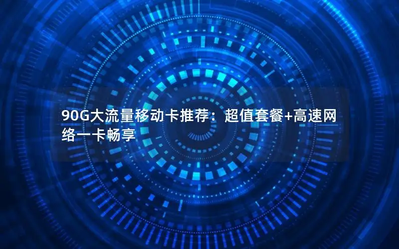 90G大流量移动卡推荐：超值套餐+高速网络一卡畅享
