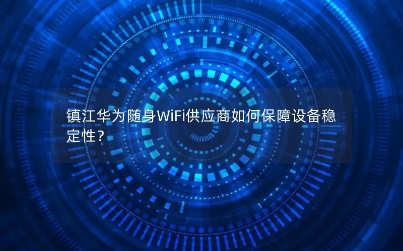 镇江华为随身WiFi供应商如何保障设备稳定性？
