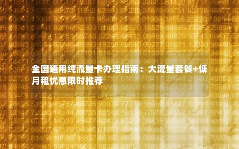 全国通用纯流量卡办理指南：大流量套餐+低月租优惠限时推荐