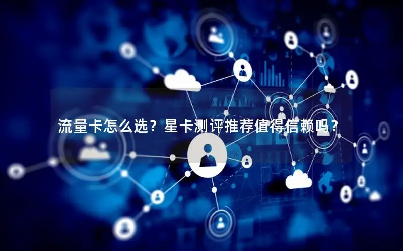 流量卡怎么选？星卡测评推荐值得信赖吗？