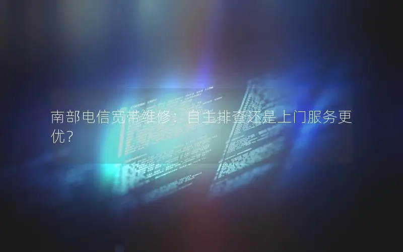 南部电信宽带维修：自主排查还是上门服务更优？