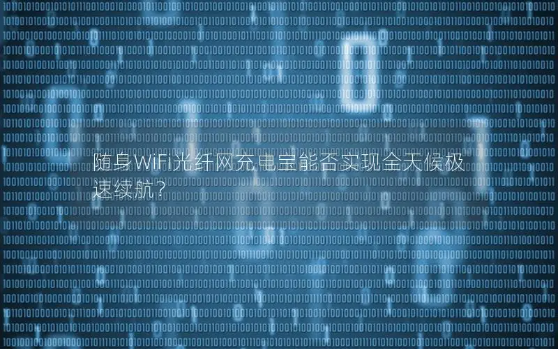 随身WiFi光纤网充电宝能否实现全天候极速续航？