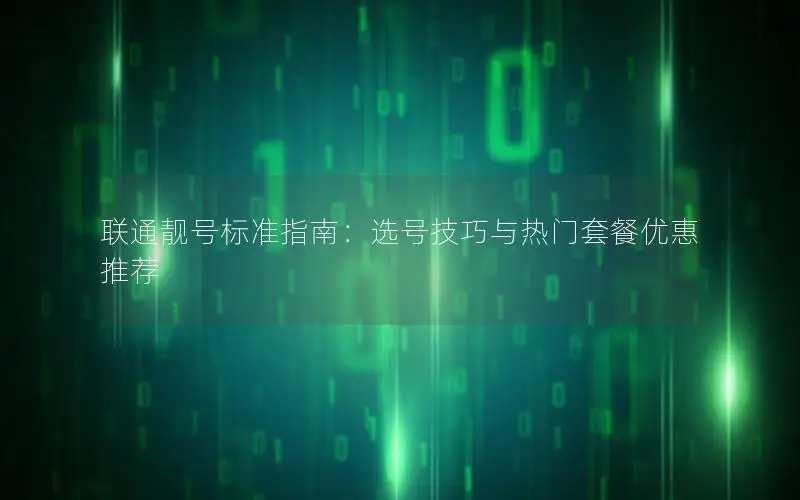 联通靓号标准指南：选号技巧与热门套餐优惠推荐