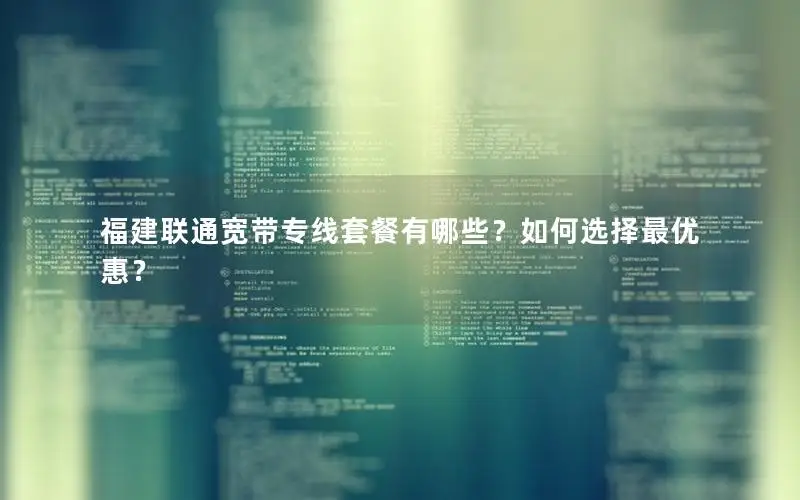 福建联通宽带专线套餐有哪些？如何选择最优惠？