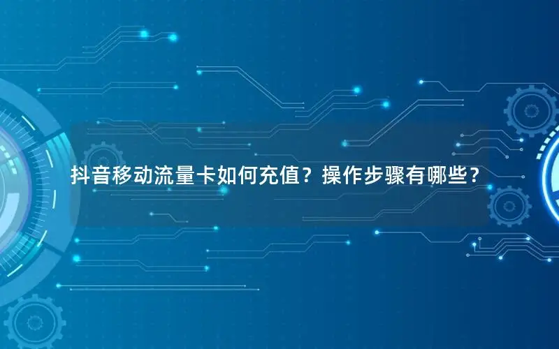 抖音移动流量卡如何充值？操作步骤有哪些？