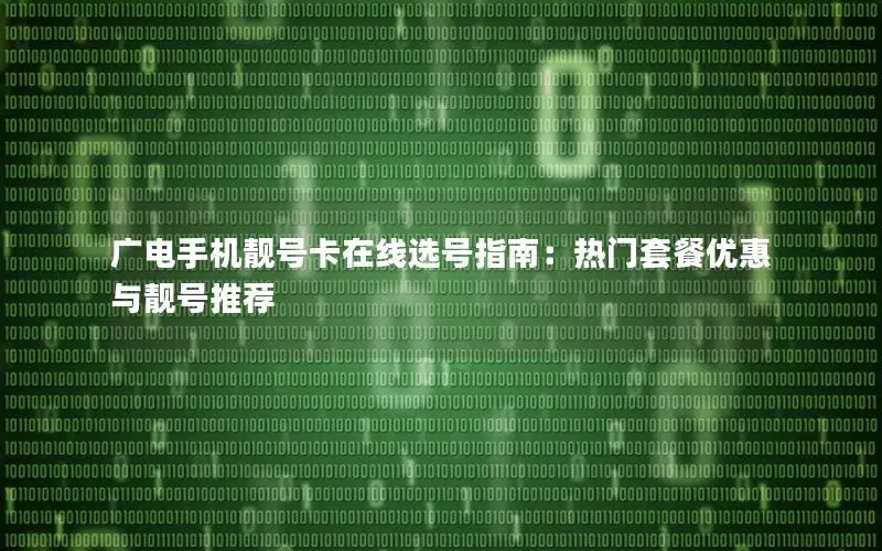广电手机靓号卡在线选号指南：热门套餐优惠与靓号推荐