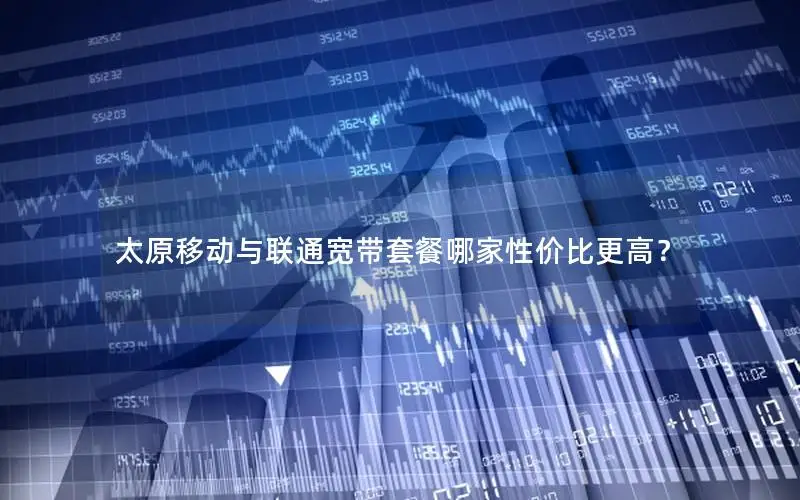 太原移动与联通宽带套餐哪家性价比更高？