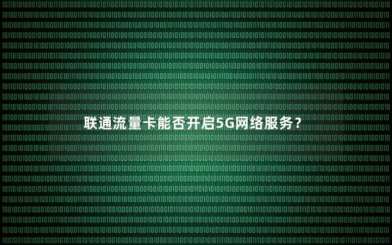 联通流量卡能否开启5G网络服务？
