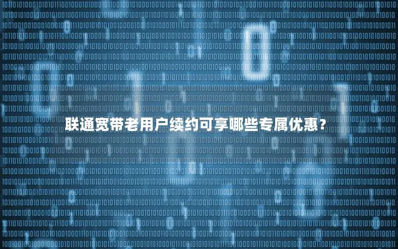 联通宽带老用户续约可享哪些专属优惠？