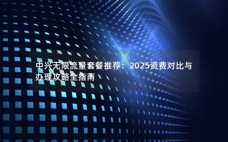 中兴无限流量套餐推荐：2025资费对比与办理攻略全指南