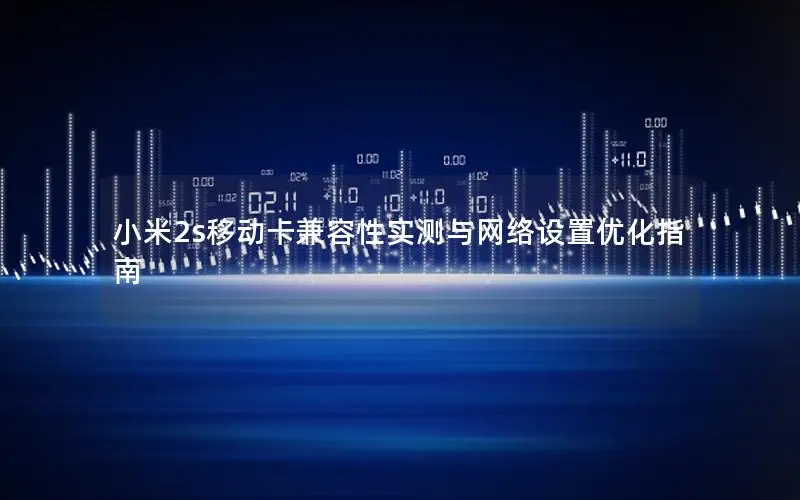 小米2s移动卡兼容性实测与网络设置优化指南